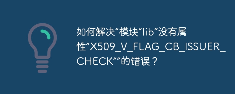 如何解决“模块“lib”没有属性“x509_v_flag_cb_issuer_check””的错误？