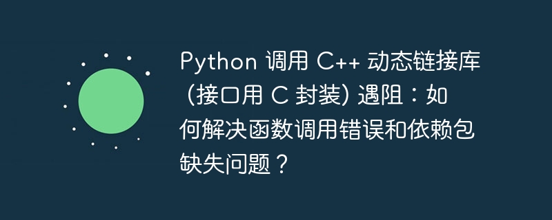 python 调用 c++ 动态链接库 (接口用 c 封装) 遇阻：如何解决函数调用错误和依赖包缺失问题？