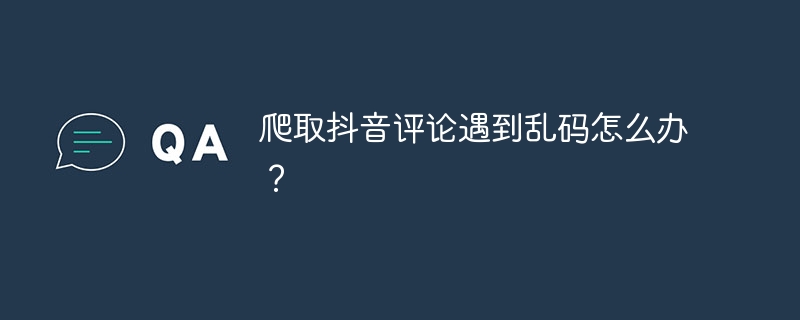 爬取抖音评论遇到乱码怎么办？