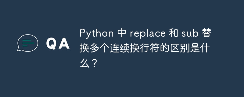 Python 中 replace 和 sub 替换多个连续换行符的区别是什么？ 