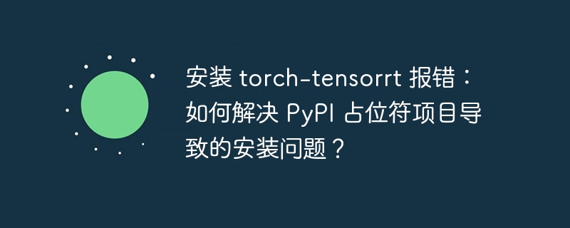 安装 torch-tensorrt 报错：如何解决 pypi 占位符项目导致的安装问题？