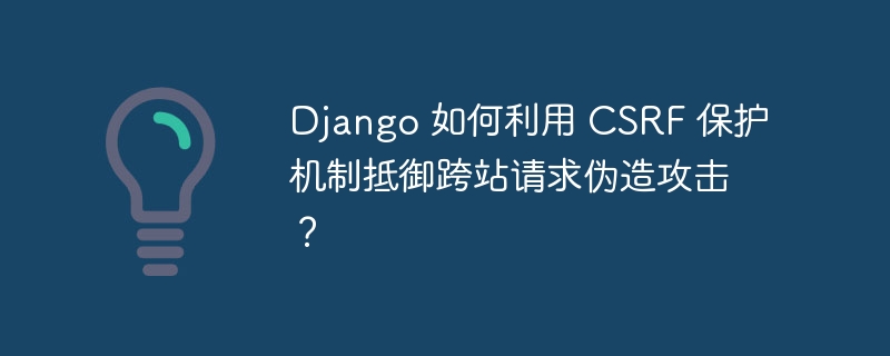 django 如何利用 csrf 保护机制抵御跨站请求伪造攻击？