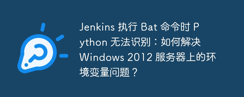 jenkins 执行 bat 命令时 python 无法识别：如何解决 windows 2012 服务器上的环境变量问题？