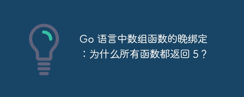 go 语言中数组函数的晚绑定：为什么所有函数都返回 5？