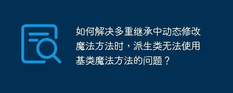 如何解决多重继承中动态修改魔法方法时，派生类无法使用基类魔法方法的问题？