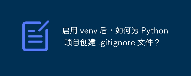 启用 venv 后，如何为 python 项目创建 .gitignore 文件？