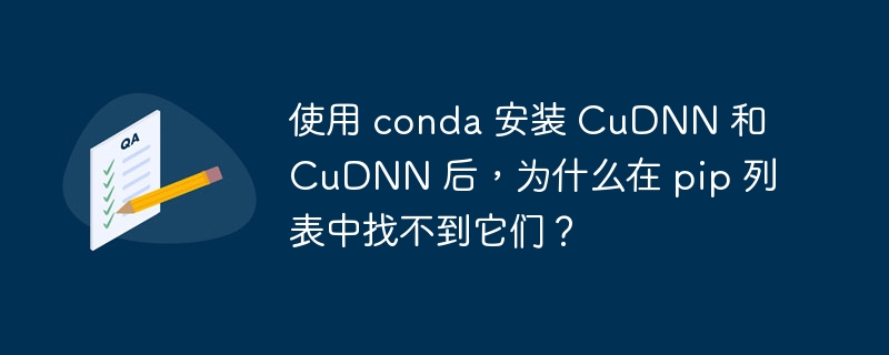 使用 conda 安装 cudnn 和 cudnn 后，为什么在 pip 列表中找不到它们？