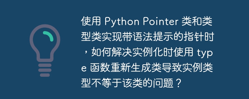 使用 Python Pointer 类和类型类实现带语法提示的指针时，如何解决实例化时使用 type 函数重新生成类导致实例类型不等于该类的问题？  