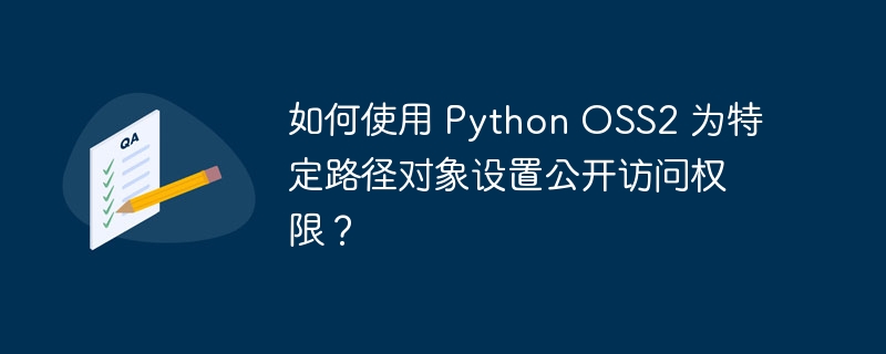 如何使用 python oss2 为特定路径对象设置公开访问权限？