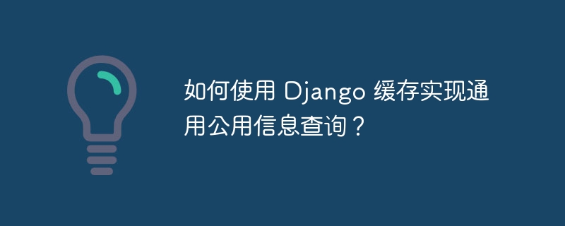 如何使用 django 缓存实现通用公用信息查询？