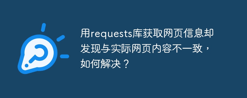 用requests库获取网页信息却发现与实际网页内容不一致，如何解决？