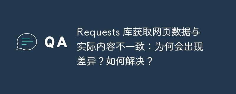 requests 库获取网页数据与实际内容不一致：为何会出现差异？如何解决？