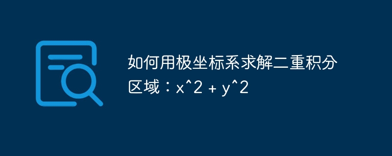 如何用极坐标系求解二重积分区域：x^2 + y^2