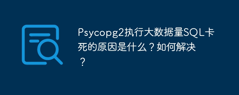 psycopg2执行大数据量sql卡死的原因是什么？如何解决？