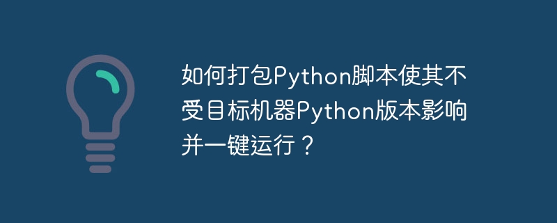 如何打包python脚本使其不受目标机器python版本影响并一键运行？