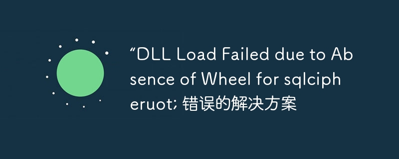 “dll load failed due to absence of wheel for sqlcipheruot; 错误的解决方案